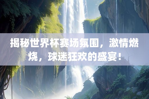 揭秘世界杯赛场氛围，激情燃烧，球迷狂欢的盛宴！眉山市正发家政服务有限公司