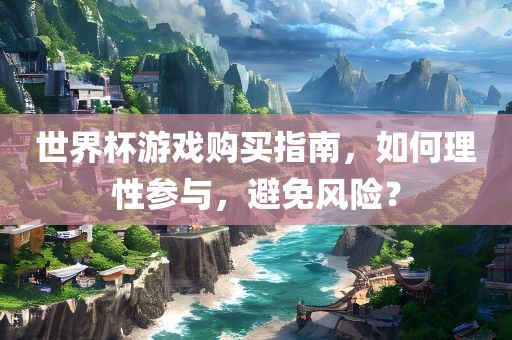 世界杯游戏购买指南，如何理性参与，避免风险？眉山市正发家政服务有限公司