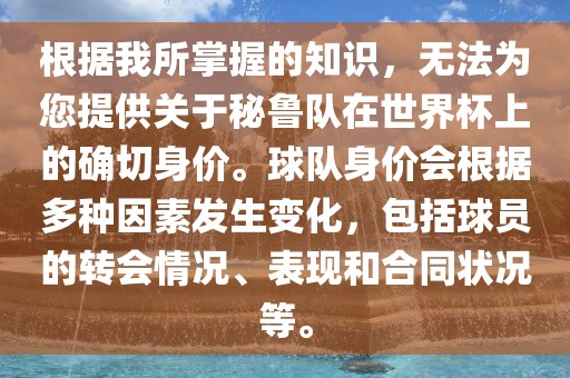 根据我所掌握的知识，无法为您提供关于秘鲁队在世界杯上的确切身价。球队身价会根据多种因素发生变化，包括球员的转会情况、表现和合同状况等。眉山市正发家政服务有限公司