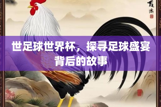 世足球世界杯，探寻足球盛宴背后的故事眉山市正发家政服务有限公司