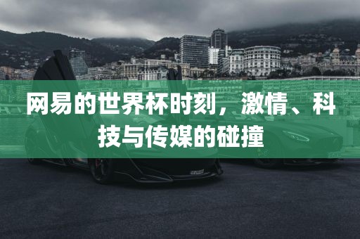 网易的世界杯时刻，激情、科技与传媒的碰撞