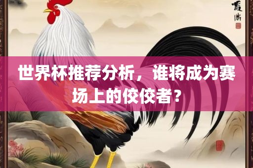 世界杯推荐分析，谁将成为赛场上的佼佼者？