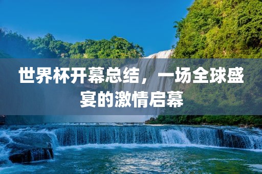 世界杯开幕总结，一场全球盛宴的激情启幕