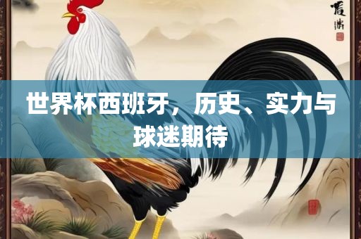 世界杯西班牙，历史、实力与球迷期待