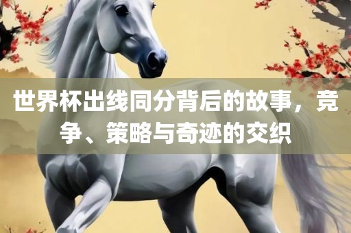 世界杯出线同分背后的故事，竞争、策略与奇迹的交织