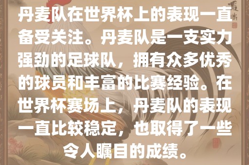 丹麦队在世界杯上的表现一直备受关注。丹麦队是一支实力强劲的足球队，拥有众多优秀的球员和丰富的比赛经验。在世界杯赛场上，丹麦队的表现一直比较稳定，也取得了一些令人瞩目的成绩。
