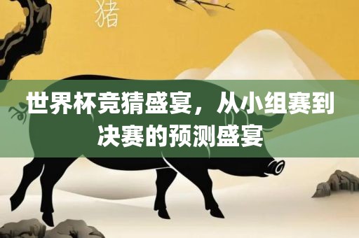 世界杯竞猜盛宴，从小组赛到决赛的预测盛宴