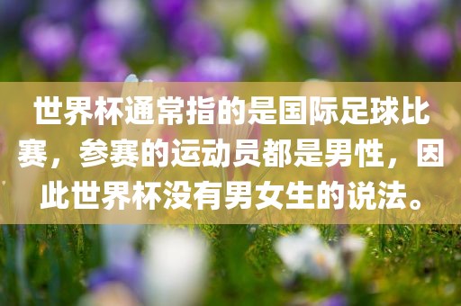 世界杯通常指的是国际足球比赛，参赛的运动员都眉山市正发家政服务有限公司是男性，因此世界杯没有男女生的说法。
